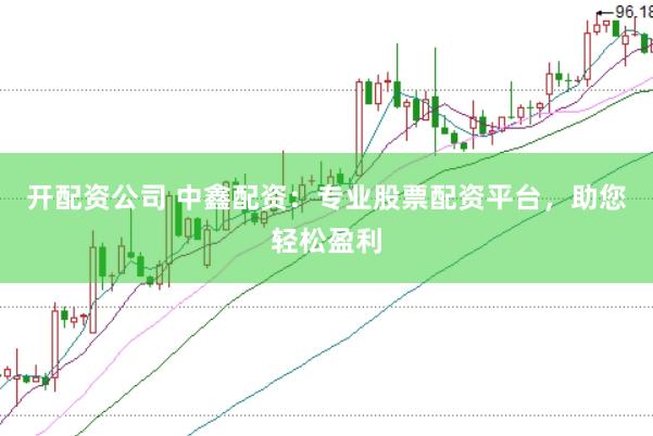 开配资公司 中鑫配资：专业股票配资平台，助您轻松盈利