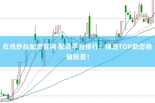 在线炒股配资官网 配资平台排行：精选TOP助您稳健投资！