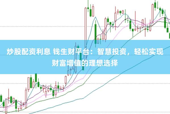 炒股配资利息 钱生财平台：智慧投资，轻松实现财富增值的理想选择