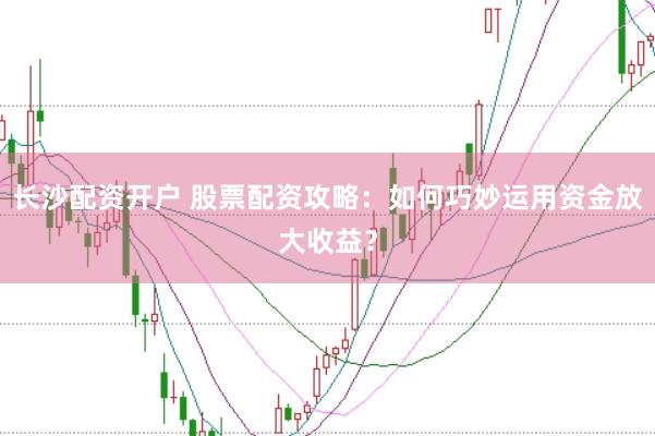 长沙配资开户 股票配资攻略：如何巧妙运用资金放大收益？