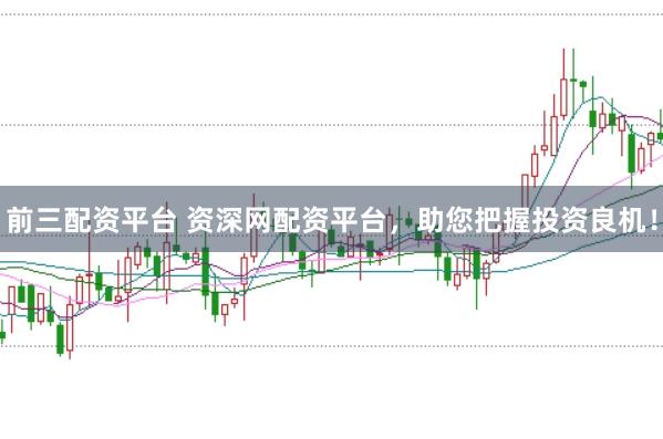 前三配资平台 资深网配资平台，助您把握投资良机！