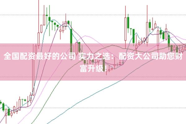 全国配资最好的公司 实力之选：配资大公司助您财富升级！