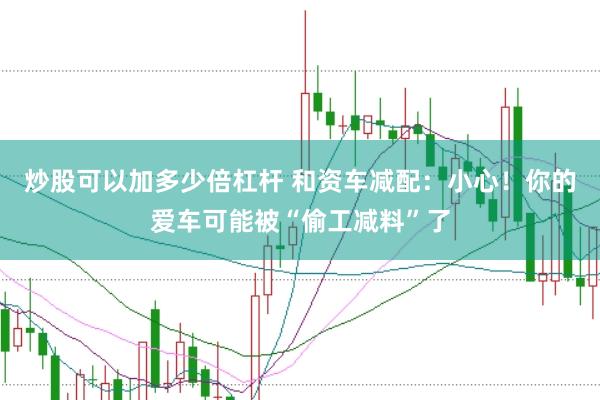炒股可以加多少倍杠杆 和资车减配：小心！你的爱车可能被“偷工减料”了