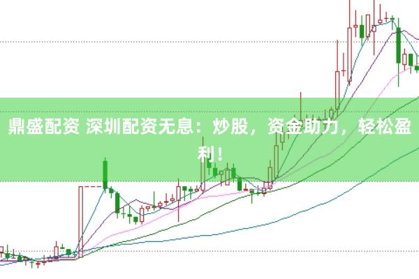 鼎盛配资 深圳配资无息：炒股，资金助力，轻松盈利！