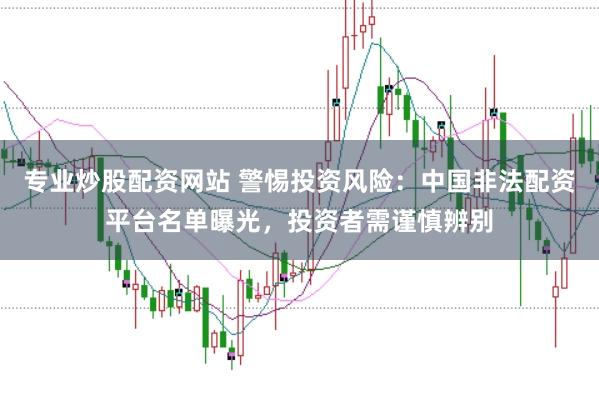 专业炒股配资网站 警惕投资风险：中国非法配资平台名单曝光，投资者需谨慎辨别