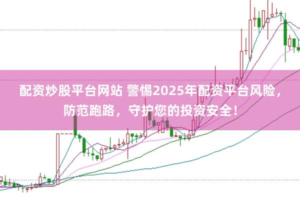 配资炒股平台网站 警惕2025年配资平台风险，防范跑路，守护您的投资安全！