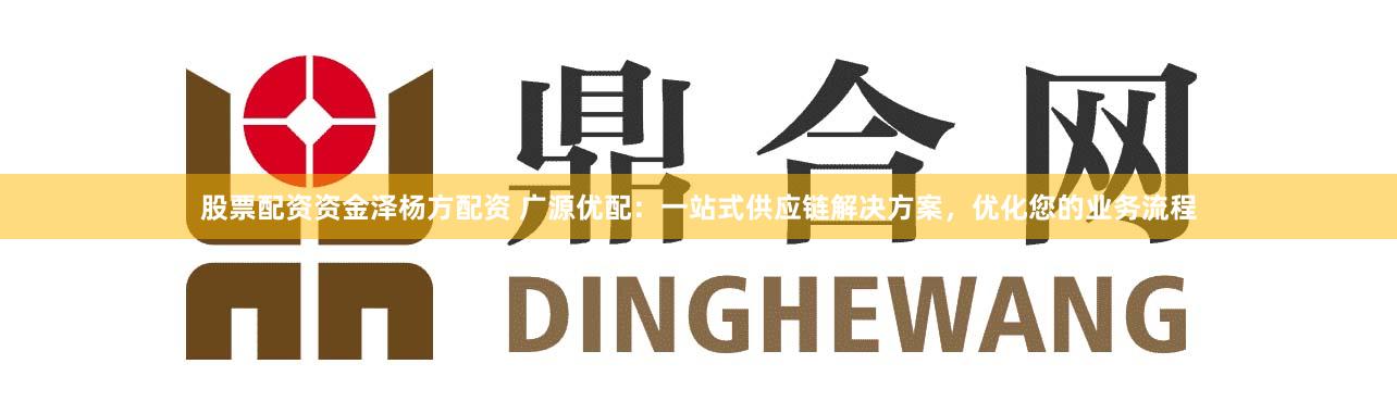 股票配资资金泽杨方配资 广源优配：一站式供应链解决方案，优化您的业务流程