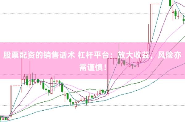 股票配资的销售话术 杠杆平台：放大收益，风险亦需谨慎！