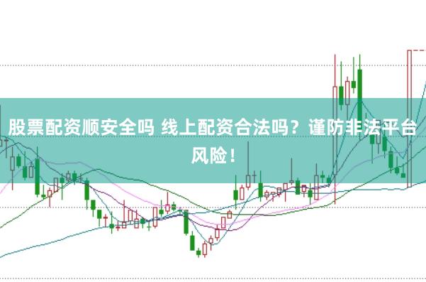 股票配资顺安全吗 线上配资合法吗？谨防非法平台风险！