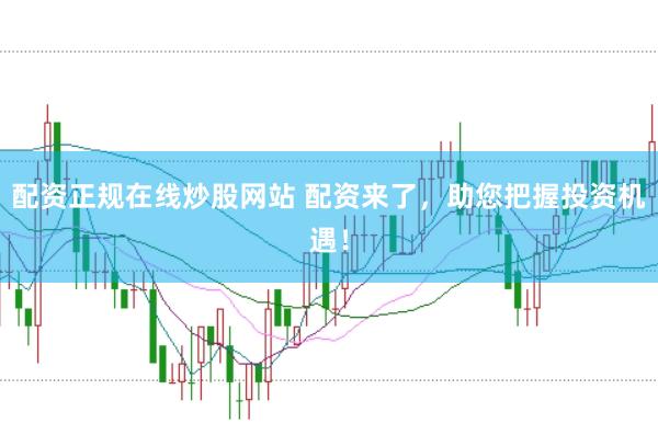 配资正规在线炒股网站 配资来了，助您把握投资机遇！