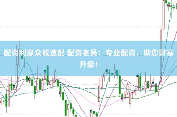 配资利息众诚速配 配资老吴：专业配资，助您财富升级！