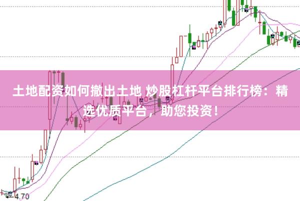 土地配资如何撤出土地 炒股杠杆平台排行榜：精选优质平台，助您投资！