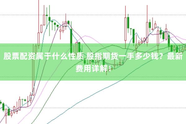 股票配资属于什么性质 股指期货一手多少钱？最新费用详解！