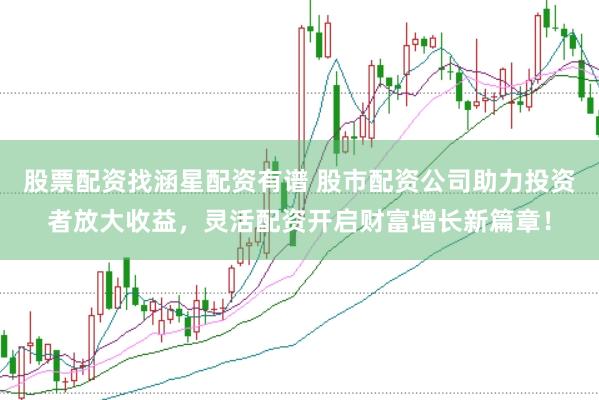股票配资找涵星配资有谱 股市配资公司助力投资者放大收益，灵活配资开启财富增长新篇章！