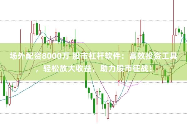 场外配资8000万 股市杠杆软件：高效投资工具，轻松放大收益，助力股市征战！