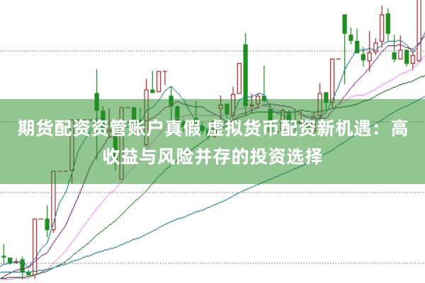 期货配资资管账户真假 虚拟货币配资新机遇：高收益与风险并存的投资选择