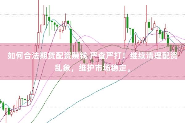 如何合法期货配资赚钱 严查严打！继续清理配资乱象，维护市场稳定。