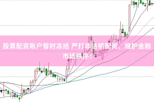 股票配资账户暂时冻结 严打非法抓配资，维护金融市场秩序！