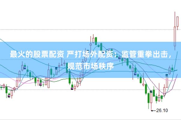 最火的股票配资 严打场外配资：监管重拳出击，规范市场秩序