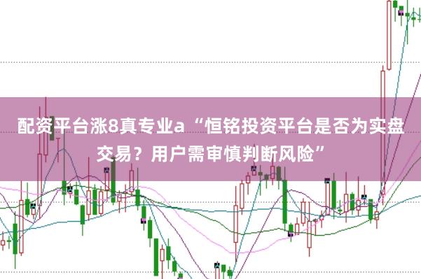 配资平台涨8真专业a “恒铭投资平台是否为实盘交易？用户需审慎判断风险”