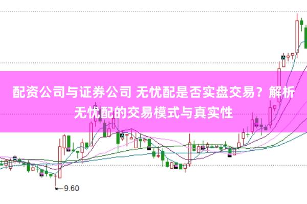 配资公司与证券公司 无忧配是否实盘交易？解析无忧配的交易模式与真实性
