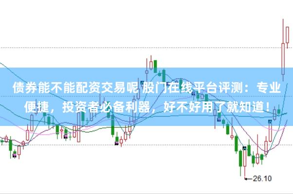 债券能不能配资交易呢 股门在线平台评测：专业便捷，投资者必备利器，好不好用了就知道！