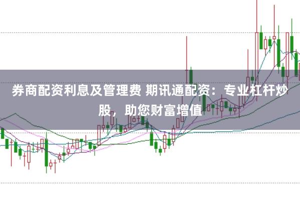 券商配资利息及管理费 期讯通配资：专业杠杆炒股，助您财富增值