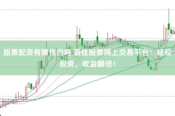 股票配资有赚钱的吗 最佳股票网上交易平台：轻松投资，收益翻倍！