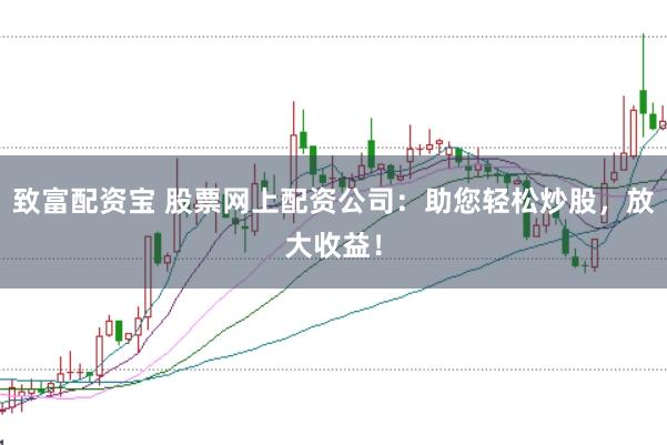 致富配资宝 股票网上配资公司：助您轻松炒股，放大收益！