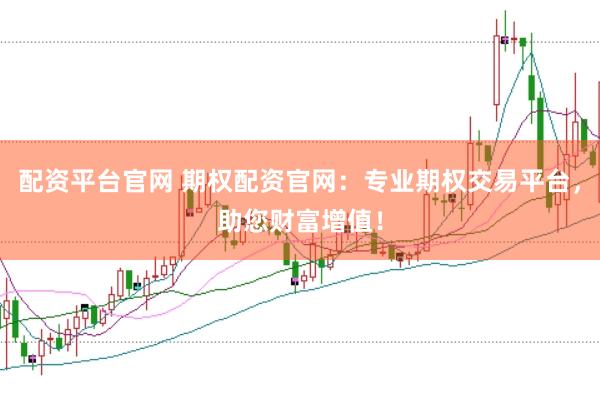 配资平台官网 期权配资官网：专业期权交易平台，助您财富增值！