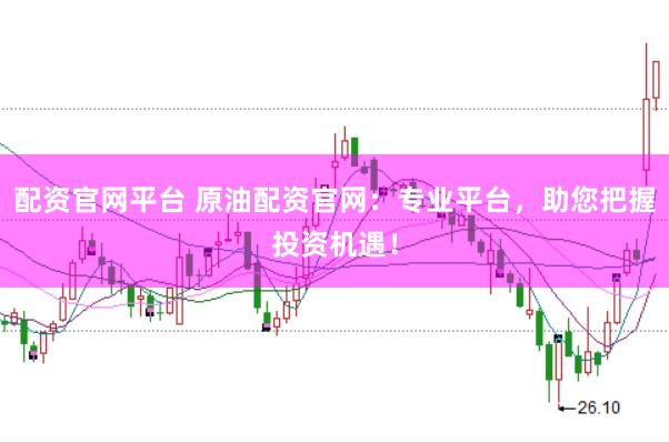 配资官网平台 原油配资官网：专业平台，助您把握投资机遇！
