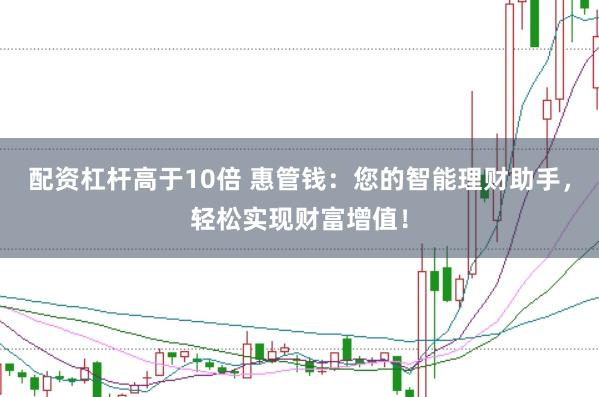 配资杠杆高于10倍 惠管钱：您的智能理财助手，轻松实现财富增值！
