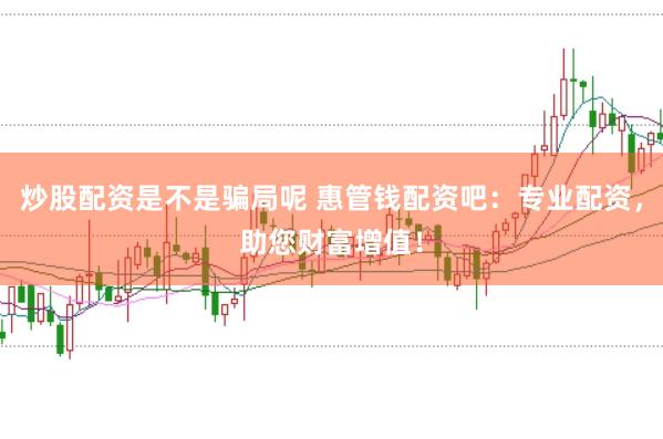 炒股配资是不是骗局呢 惠管钱配资吧：专业配资，助您财富增值！