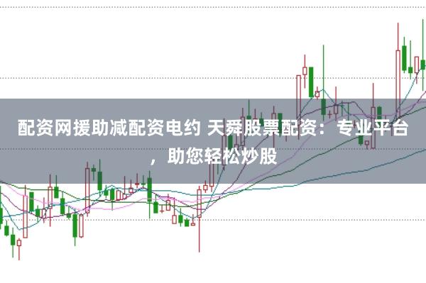 配资网援助减配资电约 天舜股票配资：专业平台，助您轻松炒股