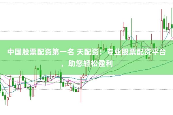 中国股票配资第一名 天配资：专业股票配资平台，助您轻松盈利