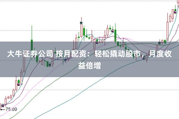 大牛证券公司 按月配资：轻松撬动股市，月度收益倍增
