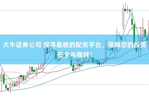 大牛证券公司 探寻最稳的配资平台，保障您的投资安全与稳健！