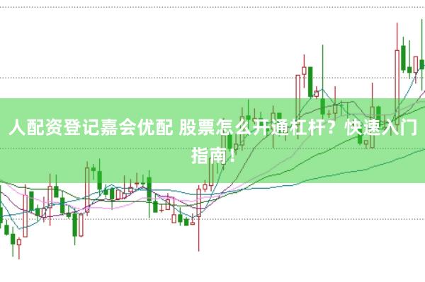 人配资登记嘉会优配 股票怎么开通杠杆？快速入门指南！