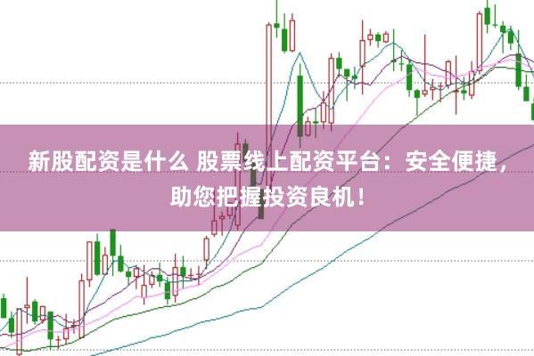 新股配资是什么 股票线上配资平台：安全便捷，助您把握投资良机！
