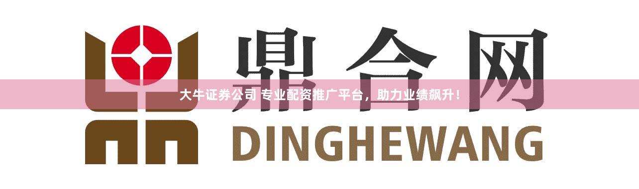 大牛证券公司 专业配资推广平台，助力业绩飙升！