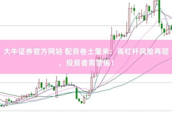 大牛证券官方网站 配资卷土重来：高杠杆风险再现，投资者需警惕！