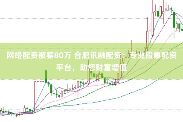 网络配资被骗80万 合肥讯融配资：专业股票配资平台，助您财富增值