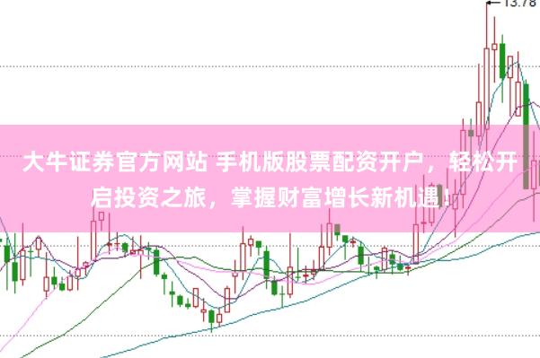 大牛证券官方网站 手机版股票配资开户，轻松开启投资之旅，掌握财富增长新机遇！