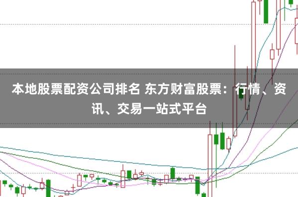 本地股票配资公司排名 东方财富股票：行情、资讯、交易一站式平台