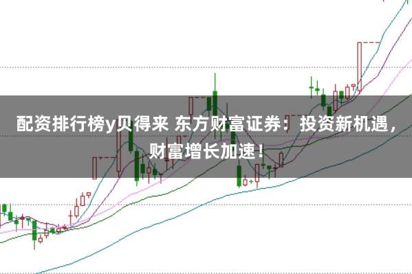 配资排行榜y贝得来 东方财富证券：投资新机遇，财富增长加速！