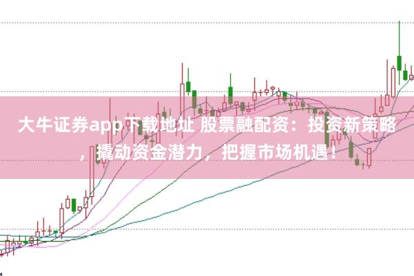 大牛证券app下载地址 股票融配资：投资新策略，撬动资金潜力，把握市场机遇！
