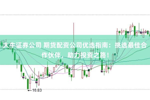 大牛证券公司 期货配资公司优选指南：挑选最佳合作伙伴，助力投资之路！