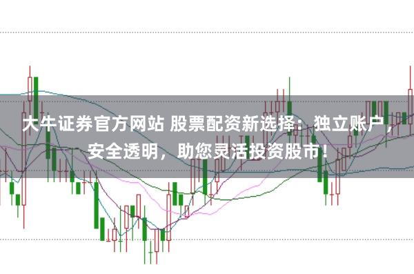 大牛证券官方网站 股票配资新选择：独立账户，安全透明，助您灵活投资股市！