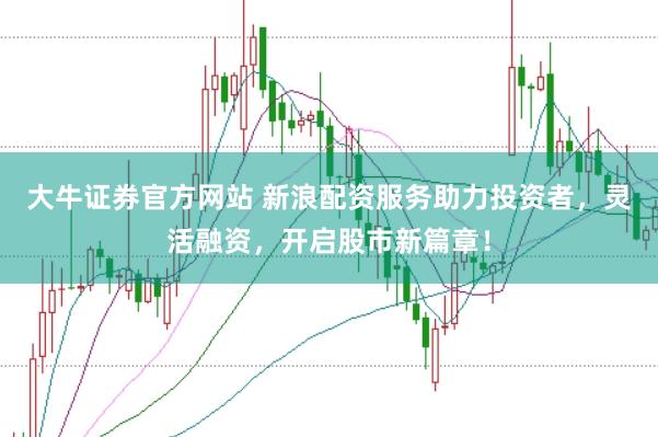大牛证券官方网站 新浪配资服务助力投资者，灵活融资，开启股市新篇章！