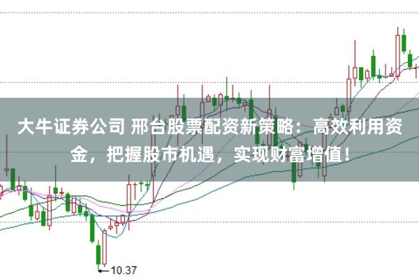 大牛证券公司 邢台股票配资新策略：高效利用资金，把握股市机遇，实现财富增值！